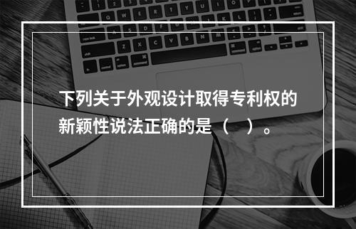 下列关于外观设计取得专利权的新颖性说法正确的是（　）。