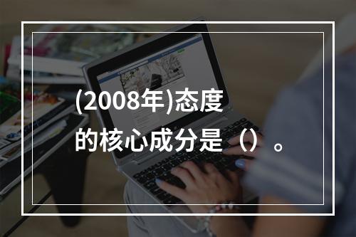 (2008年)态度的核心成分是（）。