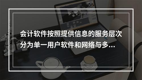 会计软件按照提供信息的服务层次分为单一用户软件和网络与多用户