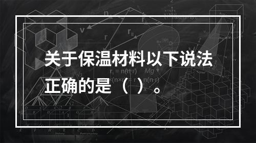 关于保温材料以下说法正确的是（  ）。