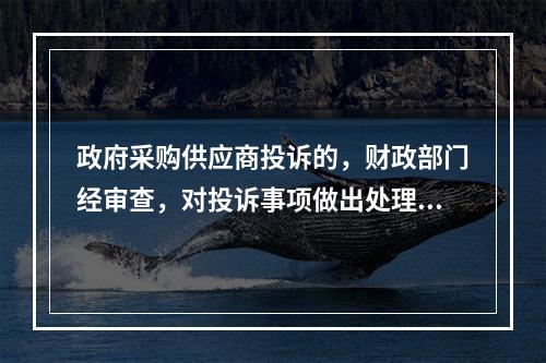 政府采购供应商投诉的，财政部门经审查，对投诉事项做出处理决定