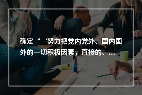 确定“‘努力把党内党外、国内国外的一切积极因素，直接的、间接