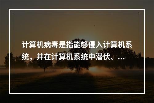 计算机病毒是指能够侵入计算机系统，并在计算机系统中潜伏、传播