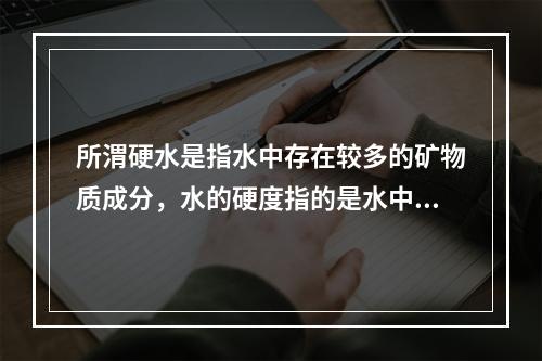 所渭硬水是指水中存在较多的矿物质成分，水的硬度指的是水中钙镁