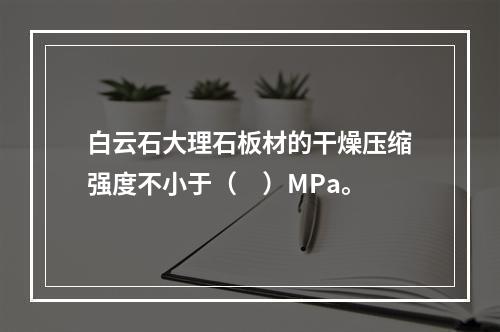 白云石大理石板材的干燥压缩强度不小于（　）MPa。