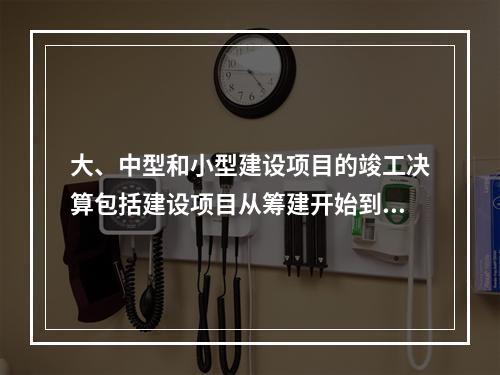 大、中型和小型建设项目的竣工决算包括建设项目从筹建开始到项目