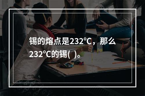 锡的熔点是232℃，那么232℃的锡(  )。