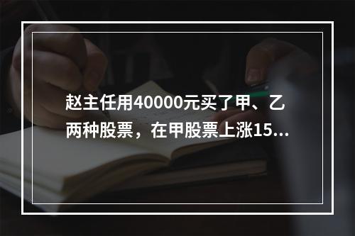 赵主任用40000元买了甲、乙两种股票，在甲股票上涨15%，