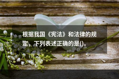 根据我国《宪法》和法律的规定，下列表述正确的是()。