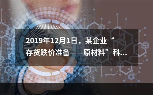 2019年12月1日，某企业“存货跌价准备——原材料”科目贷