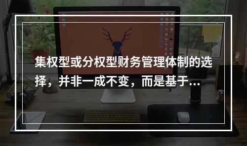 集权型或分权型财务管理体制的选择，并非一成不变，而是基于环境