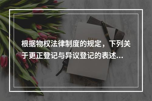 根据物权法律制度的规定，下列关于更正登记与异议登记的表述中，