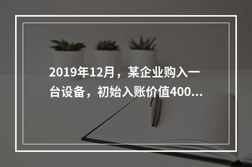 2019年12月，某企业购入一台设备，初始入账价值400万元