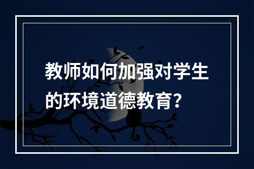 教师如何加强对学生的环境道德教育？