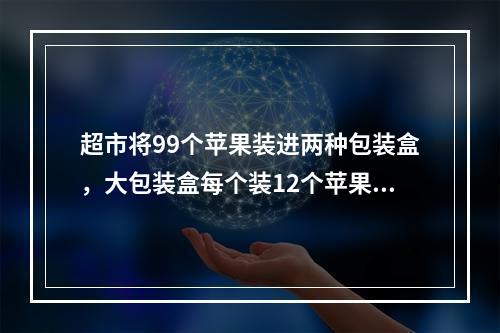 超市将99个苹果装进两种包装盒，大包装盒每个装12个苹果，小