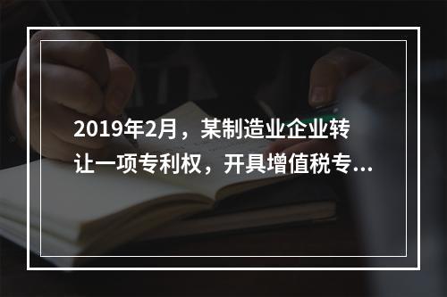 2019年2月，某制造业企业转让一项专利权，开具增值税专用发