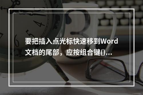 要把插入点光标快速移到Word文档的尾部，应按组合键()。