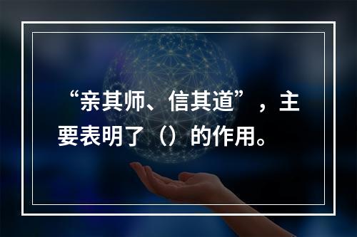 “亲其师、信其道”，主要表明了（）的作用。