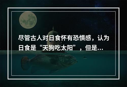 尽管古人对日食怀有恐惧感，认为日食是“天狗吃太阳”，但是鉴于