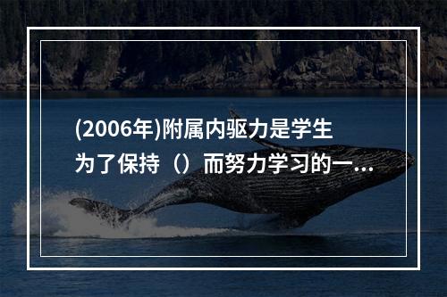 (2006年)附属内驱力是学生为了保持（）而努力学习的一种需