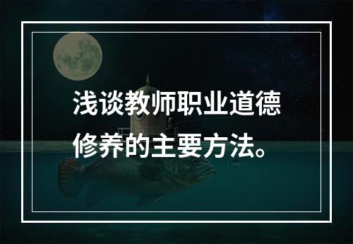 浅谈教师职业道德修养的主要方法。