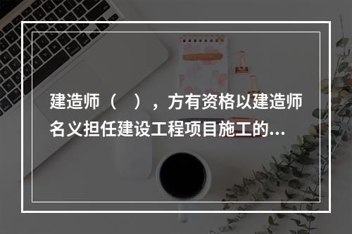 建造师（　），方有资格以建造师名义担任建设工程项目施工的项目