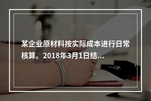 某企业原材料按实际成本进行日常核算。2018年3月1日结存甲