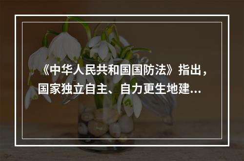 《中华人民共和国国防法》指出，国家独立自主、自力更生地建设和