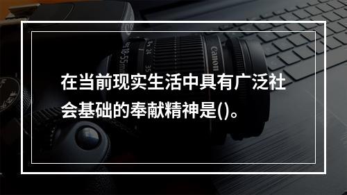 在当前现实生活中具有广泛社会基础的奉献精神是()。