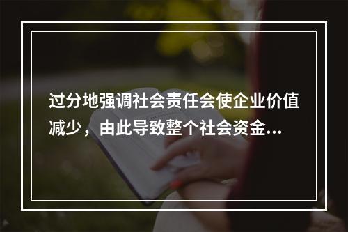 过分地强调社会责任会使企业价值减少，由此导致整个社会资金运用