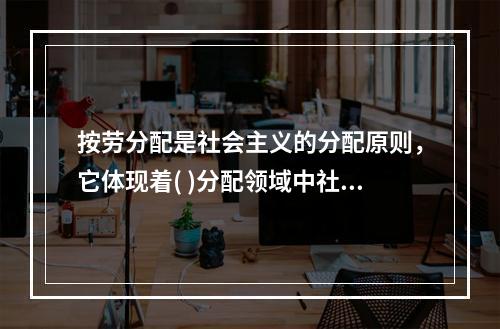 按劳分配是社会主义的分配原则，它体现着( )分配领域中社会主