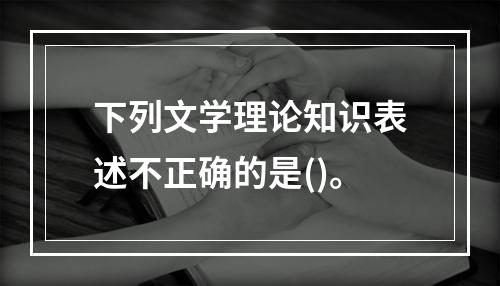 下列文学理论知识表述不正确的是()。