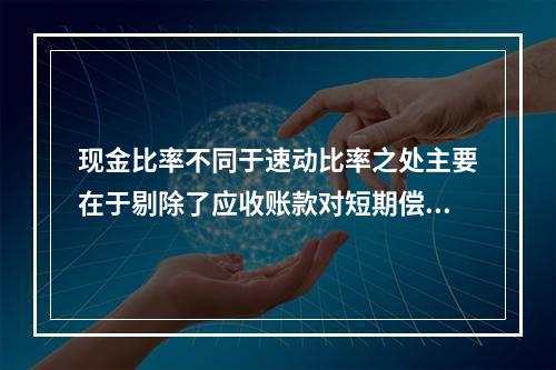 现金比率不同于速动比率之处主要在于剔除了应收账款对短期偿债能