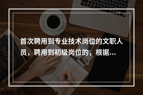 首次聘用到专业技术岗位的文职人员，聘用到初级岗位的，根据学历