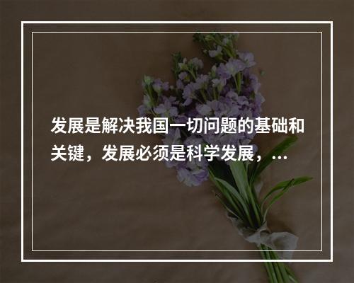 发展是解决我国一切问题的基础和关键，发展必须是科学发展，必须