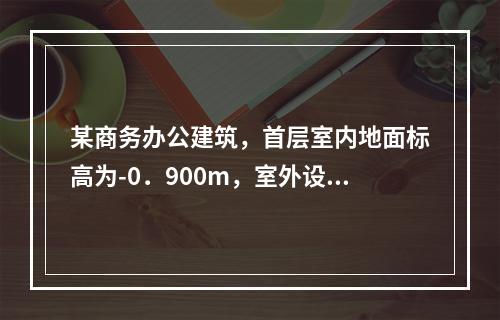 某商务办公建筑，首层室内地面标高为-0．900m，室外设计地