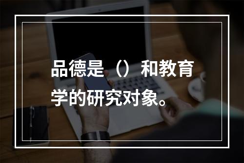 品德是（）和教育学的研究对象。