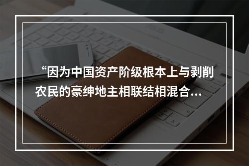 “因为中国资产阶级根本上与剥削农民的豪绅地主相联结相混合，中