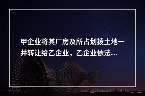 甲企业将其厂房及所占划拨土地一并转让给乙企业，乙企业依法签订