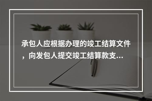 承包人应根据办理的竣工结算文件，向发包人提交竣工结算款支付申