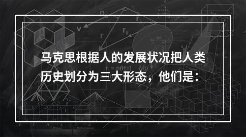 马克思根据人的发展状况把人类历史划分为三大形态，他们是：