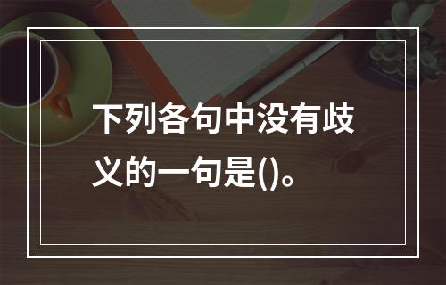 下列各句中没有歧义的一句是()。