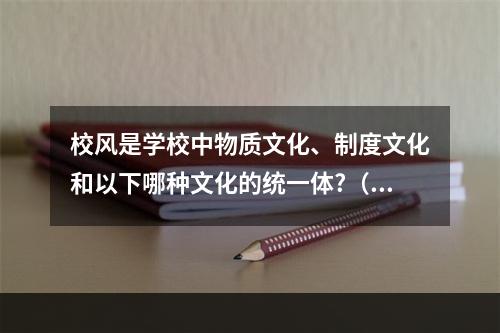 校风是学校中物质文化、制度文化和以下哪种文化的统一体?（）