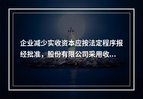 企业减少实收资本应按法定程序报经批准，股份有限公司采用收购本