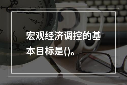 宏观经济调控的基本目标是()。