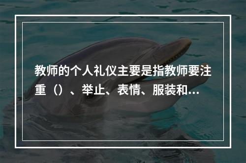 教师的个人礼仪主要是指教师要注重（）、举止、表情、服装和佩饰