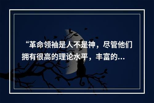 “革命领袖是人不是神，尽管他们拥有很高的理论水平，丰富的斗争