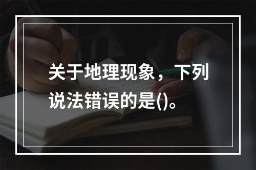 关于地理现象，下列说法错误的是()。