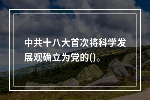 中共十八大首次将科学发展观确立为党的()。