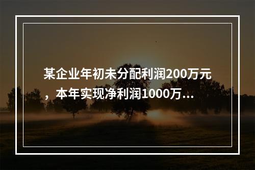 某企业年初未分配利润200万元，本年实现净利润1000万元，